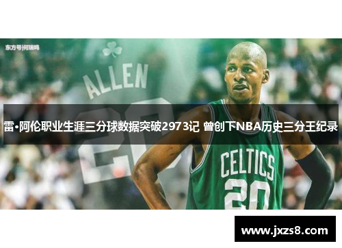 雷·阿伦职业生涯三分球数据突破2973记 曾创下NBA历史三分王纪录